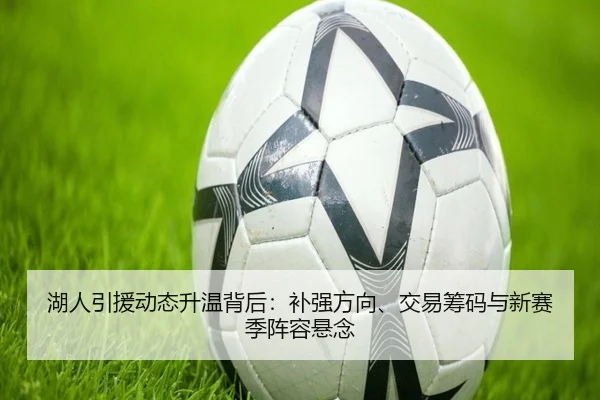 湖人引援动态升温背后：补强方向、交易筹码与新赛季阵容悬念