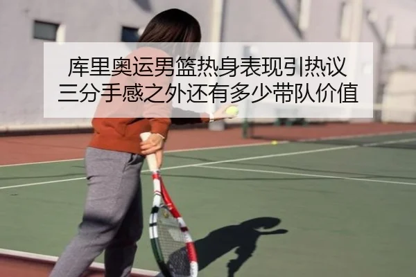 库里奥运男篮热身表现引热议 三分手感之外还有多少带队价值