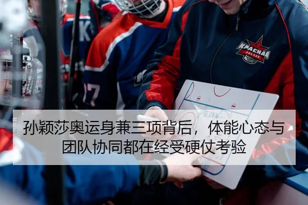 孙颖莎奥运身兼三项背后，体能心态与团队协同都在经受硬仗考验