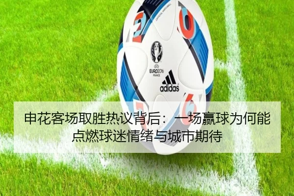 申花客场取胜热议背后：一场赢球为何能点燃球迷情绪与城市期待（jiuyou）